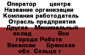 Оператор call-центра › Название организации ­ Компания-работодатель › Отрасль предприятия ­ Другое › Минимальный оклад ­ 15 000 - Все города Работа » Вакансии   . Брянская обл.,Сельцо г.